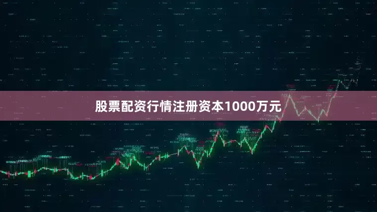 股票配资行情注册资本1000万元
