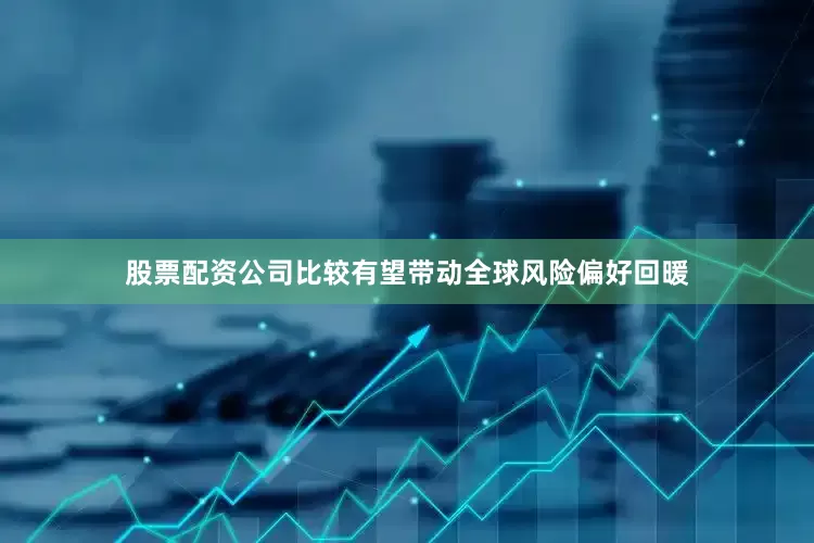 股票配资公司比较有望带动全球风险偏好回暖