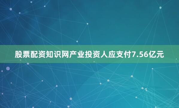 股票配资知识网产业投资人应支付7.56亿元
