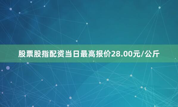 股票股指配资当日最高报价28.00元/公斤
