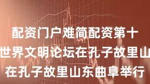 配资门户难简配资第十一届尼山世界文明论坛在孔子故里山东曲阜举行