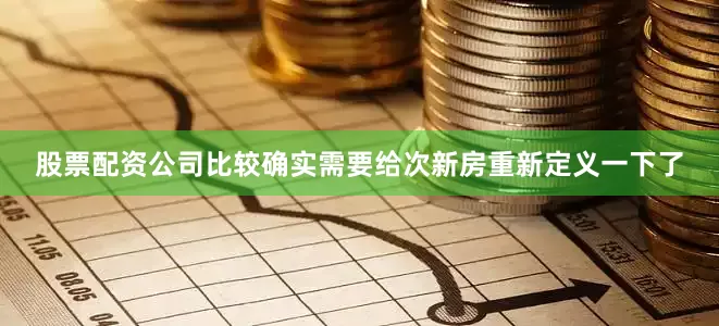 股票配资公司比较确实需要给次新房重新定义一下了